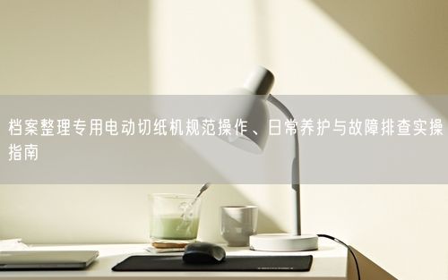 档案整理专用电动切纸机规范操作、日常养护与故障排查实操指南