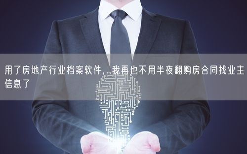 用了房地产行业档案软件，我再也不用半夜翻购房合同找业主信息了