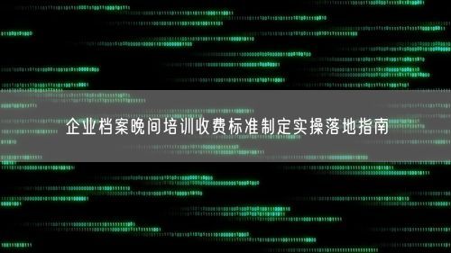 企业档案晚间培训收费标准制定实操落地指南