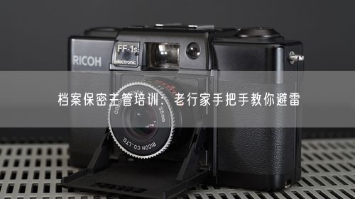 档案保密主管培训：老行家手把手教你避雷
