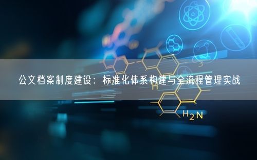 公文档案制度建设：标准化体系构建与全流程管理实战