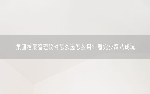 集团档案管理软件怎么选怎么用？看完少踩八成坑