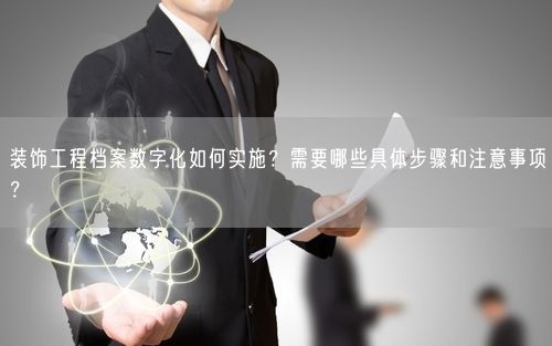 装饰工程档案数字化如何实施？需要哪些具体步骤和注意事项？