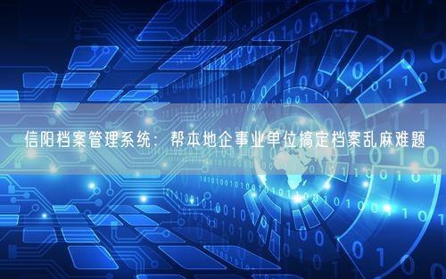 信阳档案管理系统：帮本地企事业单位搞定档案乱麻难题