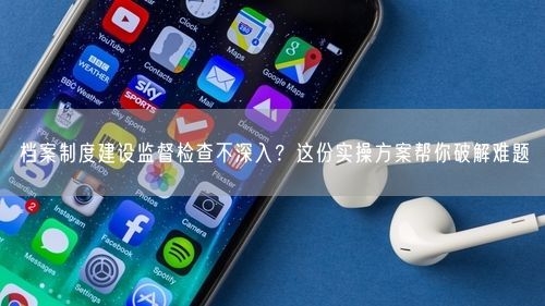 档案制度建设监督检查不深入?这份实操方案帮你破解难题