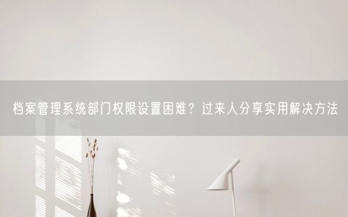 档案管理系统部门权限设置困难?过来人分享实用解决方法