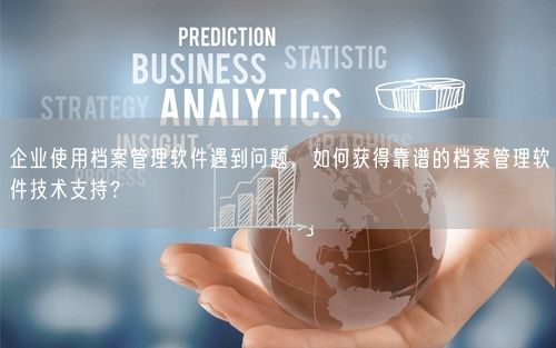 企业使用档案管理软件遇到问题,如何获得靠谱的档案管理软件技术支持?