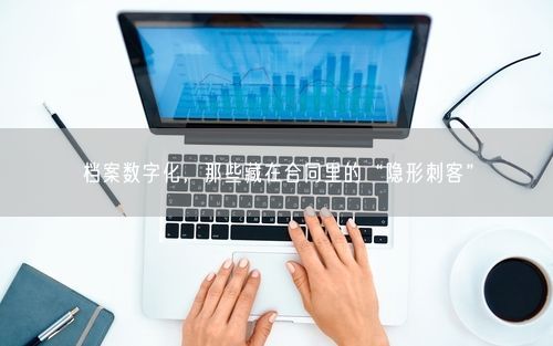 档案数字化,那些藏在合同里的“隐形刺客”