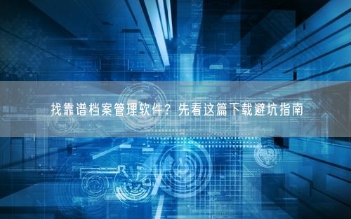 找靠谱档案管理软件?先看这篇下载避坑指南
