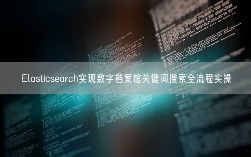 Elasticsearch实现数字档案馆关键词搜索全流程实操