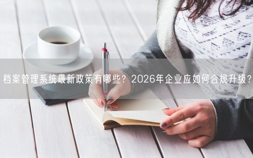 档案管理系统最新政策有哪些?2026年企业应如何合规升级?
