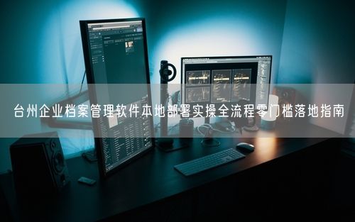 台州企业档案管理软件本地部署实操全流程零门槛落地指南