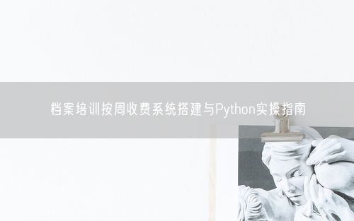 档案培训按周收费系统搭建与Python实操指南