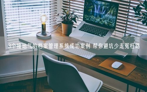 3个接地气的档案管理系统成功案例 帮你避坑少走冤枉路