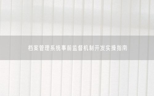档案管理系统事前监督机制开发实操指南