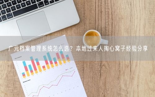 广元档案管理系统怎么选?本地过来人掏心窝子经验分享