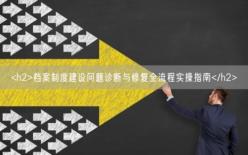 <h2>档案制度建设问题诊断与修复全流程实操指南</h2>