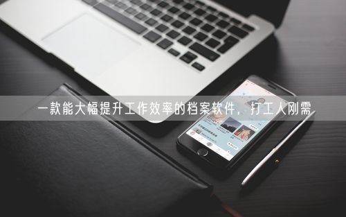 一款能大幅提升工作效率的档案软件，打工人刚需