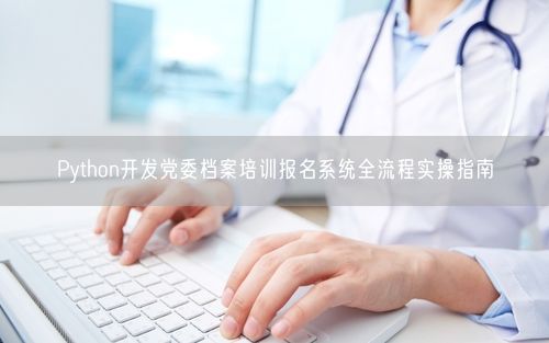 Python开发党委档案培训报名系统全流程实操指南