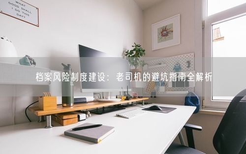 档案风险制度建设:老司机的避坑指南全解析