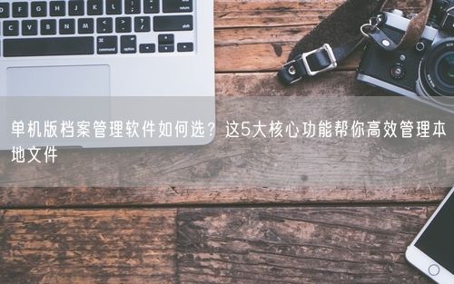 单机版档案管理软件如何选？这5大核心功能帮你高效管理本地文件