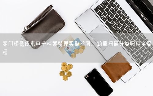 零门槛低成本电子档案整理实操指南：涵盖扫描分类归档全流程