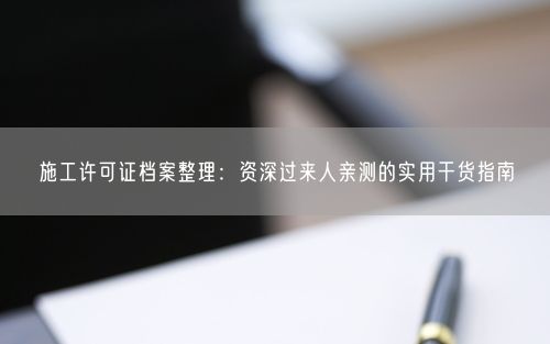 施工许可证档案整理：资深过来人亲测的实用干货指南