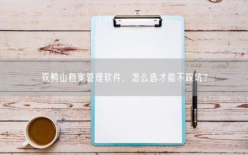 双鸭山档案管理软件，怎么选才能不踩坑？