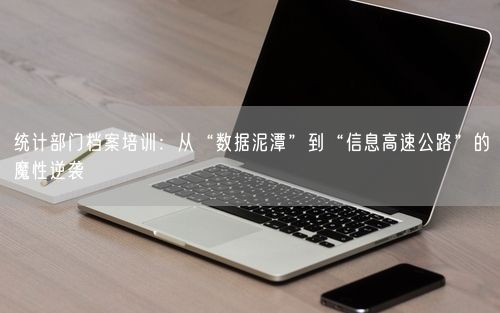统计部门档案培训：从“数据泥潭”到“信息高速公路”的魔性逆袭