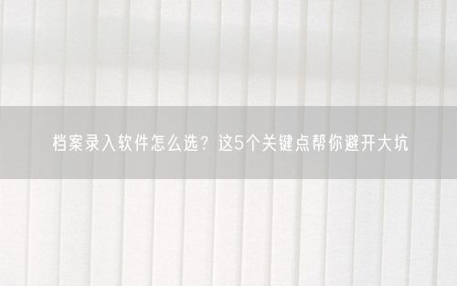 档案录入软件怎么选？这5个关键点帮你避开大坑