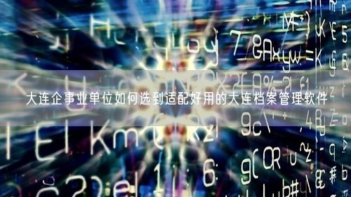 大连企事业单位如何选到适配好用的大连档案管理软件