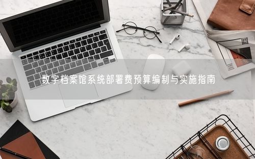 数字档案馆系统部署费预算编制与实施指南