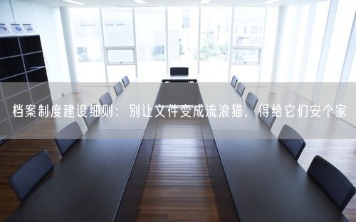 档案制度建设细则：别让文件变成流浪猫，得给它们安个家