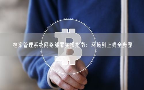 档案管理系统网络部署实操指南：环境到上线全步骤