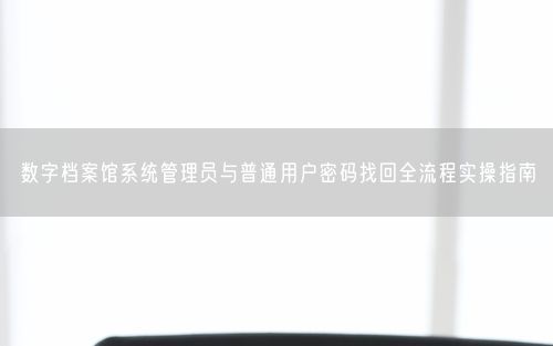 数字档案馆系统管理员与普通用户密码找回全流程实操指南