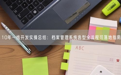 10年一线开发实操总结:档案管理系统选型全流程可落地指南