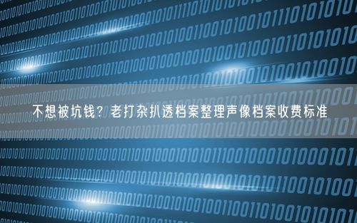 不想被坑钱?老打杂扒透档案整理声像档案收费标准