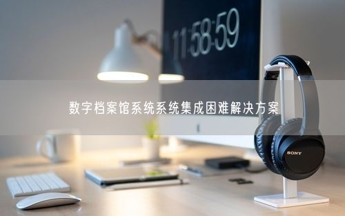数字档案馆系统系统集成困难解决方案