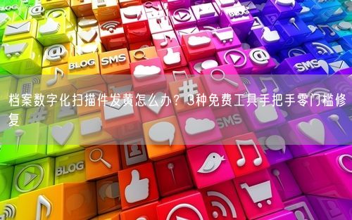 档案数字化扫描件发黄怎么办？3种免费工具手把手零门槛修复