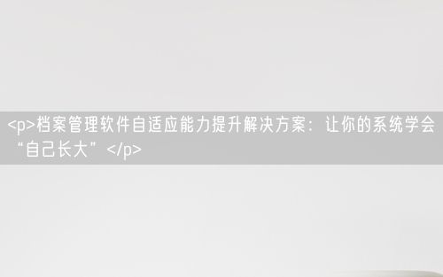 <p>档案管理软件自适应能力提升解决方案：让你的系统学会“自己长大”</p>