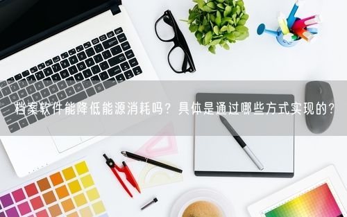 档案软件能降低能源消耗吗?具体是通过哪些方式实现的?
