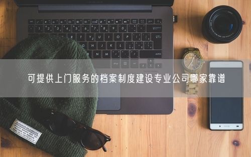可提供上门服务的档案制度建设专业公司哪家靠谱