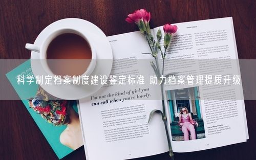 科学制定档案制度建设鉴定标准 助力档案管理提质升级