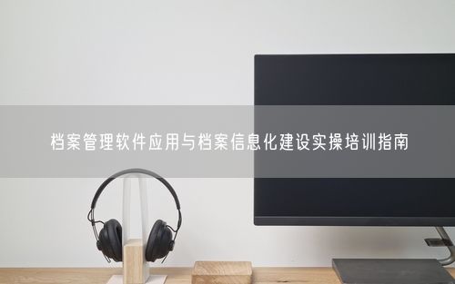 档案管理软件应用与档案信息化建设实操培训指南