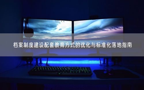 档案制度建设配套教育方式的优化与标准化落地指南
