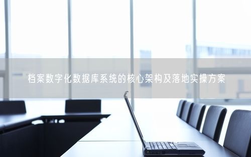 档案数字化数据库系统的核心架构及落地实操方案