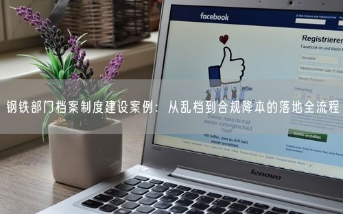 钢铁部门档案制度建设案例:从乱档到合规降本的落地全流程