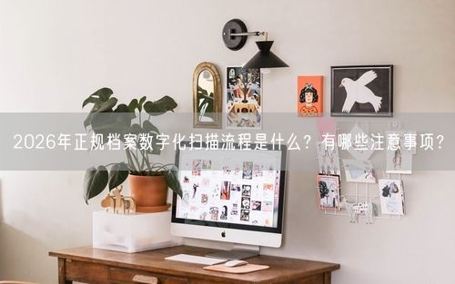 2026年正规档案数字化扫描流程是什么?有哪些注意事项?