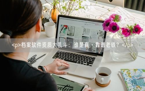<p>档案软件资质大乱斗：谁是真·靠谱老铁？</p>