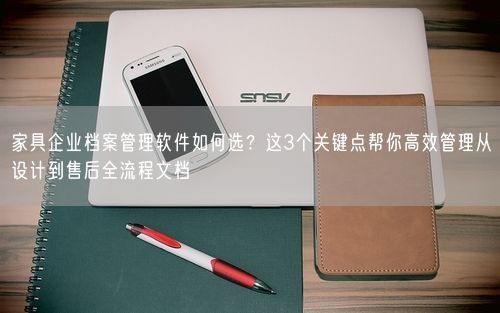家具企业档案管理软件如何选?这3个关键点帮你高效管理从设计到售后全流程文档